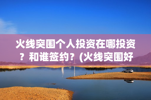 火线突围个人投资在哪投资？和谁签约？(火线突围好看么)