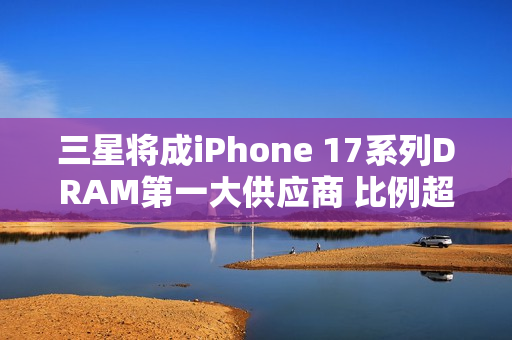 三星将成iPhone 17系列DRAM第一大供应商 比例超60%