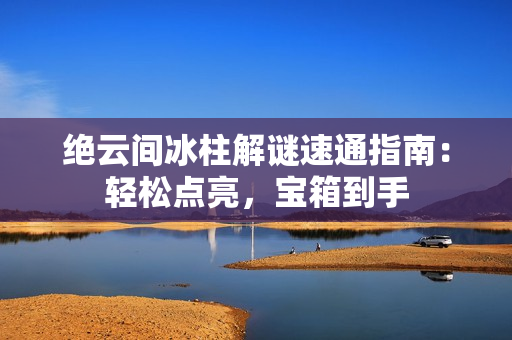 绝云间冰柱解谜速通指南:轻松点亮,宝箱到手 绝云间冰柱解谜速通指南:轻松点亮,宝箱到手