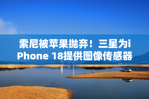 索尼被苹果抛弃!三星为iPhone 18提供图像传感器 索尼被苹果抛弃!三星为iPhone 18提供图像传感器