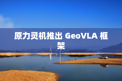 原力灵机推出 GeoVLA 框架
