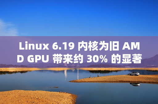 Linux 6.19 内核为旧 AMD GPU 带来约 30% 的显著性能提升
