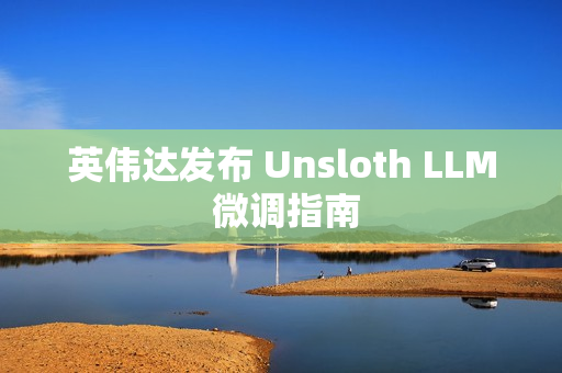 英伟达发布 Unsloth LLM 微调指南