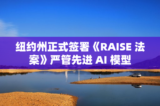 纽约州正式签署《RAISE 法案》严管先进 AI 模型 纽约州正式签署《RAISE 法案》严管先进 AI 模型