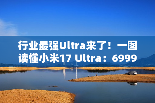 行业最强Ultra来了!一图读懂小米17 Ultra:6999元起 行业最强Ultra来了!一图读懂小米17 Ultra:6999元起