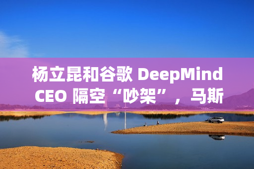 杨立昆和谷歌 DeepMind CEO 隔空“吵架”，马斯克也站队了