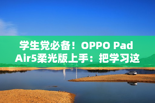 学生党必备！OPPO Pad Air5柔光版上手：把学习这件事变轻松了