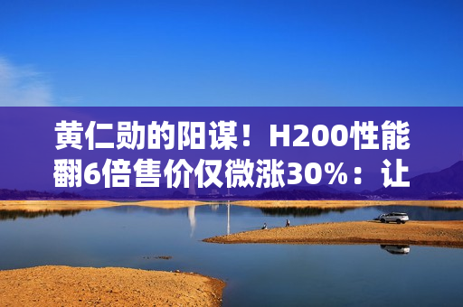 黄仁勋的阳谋！H200性能翻6倍售价仅微涨30%：让中国客户无法拒绝