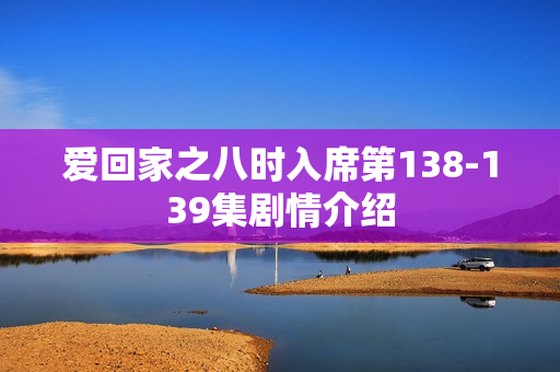 爱回家之八时入席第138-139集剧情介绍