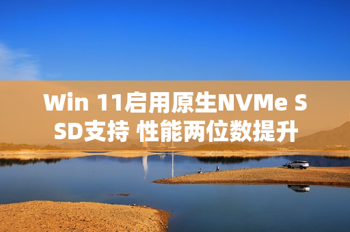 Win 11启用原生NVMe SSD支持 性能两位数提升