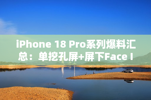 iPhone 18 Pro系列爆料汇总：单挖孔屏+屏下Face ID