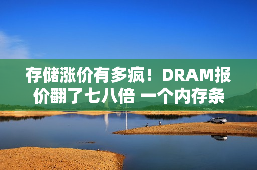 存储涨价有多疯！DRAM报价翻了七八倍 一个内存条涨超1000元：涨价还没停呢