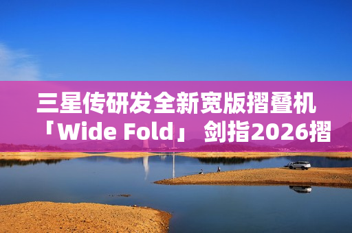 三星传研发全新宽版摺叠机「Wide Fold」 剑指2026摺叠iPhone