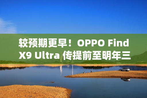 较预期更早！OPPO Find X9 Ultra 传提前至明年三月发表，Find N6 进度亦加快