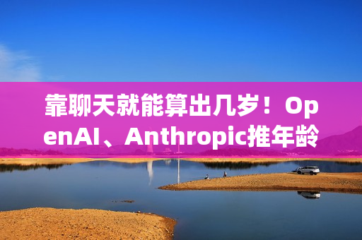 靠聊天就能算出几岁！OpenAI、Anthropic推年龄判别AI 保护青少年