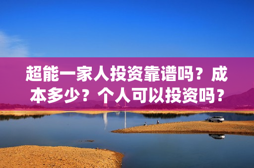 超能一家人投资靠谱吗？成本多少？个人可以投资吗？(超能一家人投资成本)