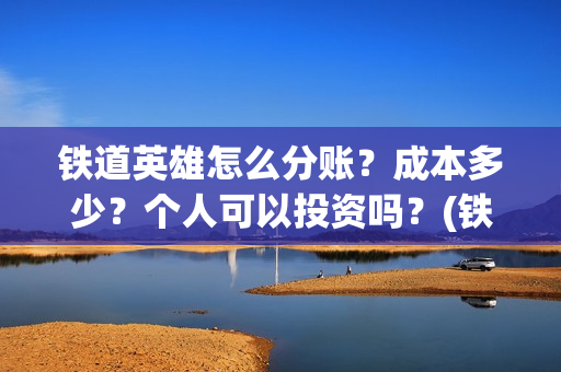 铁道英雄怎么分账？成本多少？个人可以投资吗？(铁道英雄出品方)