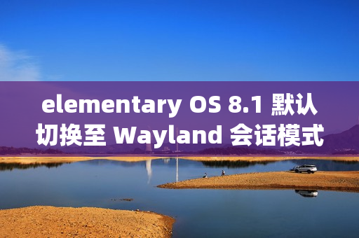 elementary OS 8.1 默认切换至 Wayland 会话模式
