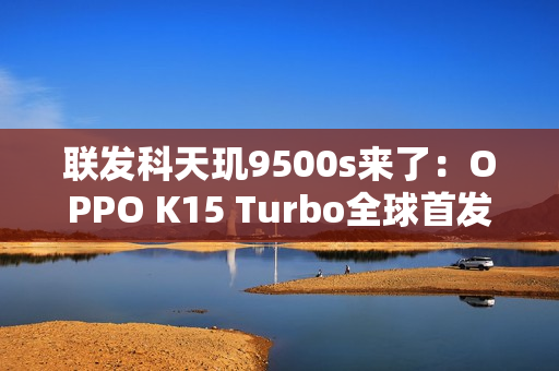 联发科天玑9500s来了：OPPO K15 Turbo全球首发