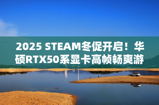 2025 STEAM冬促开启！华硕RTX50系显卡高帧畅爽游戏