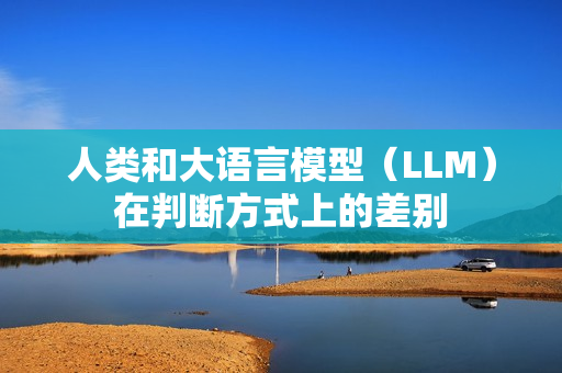 人类和大语言模型（LLM）在判断方式上的差别