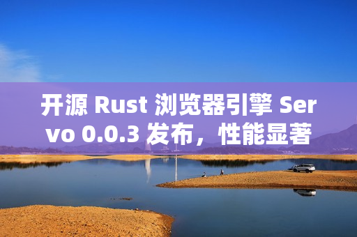 开源 Rust 浏览器引擎 Servo 0.0.3 发布，性能显著提升
