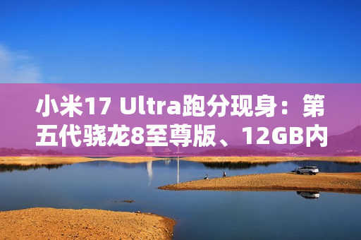 小米17 Ultra跑分现身：第五代骁龙8至尊版、12GB内存起步