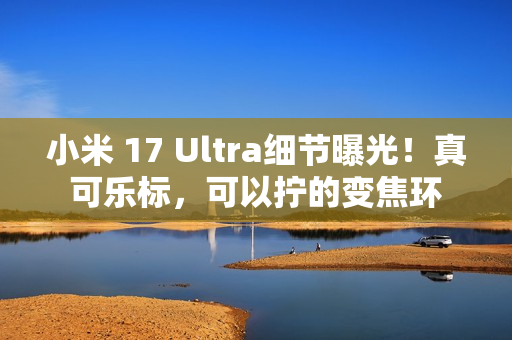 小米 17 Ultra细节曝光！真可乐标，可以拧的变焦环