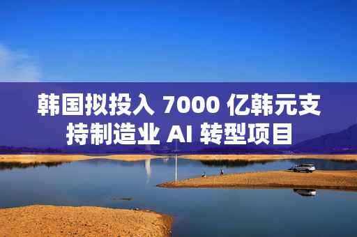 韩国拟投入 7000 亿韩元支持制造业 AI 转型项目