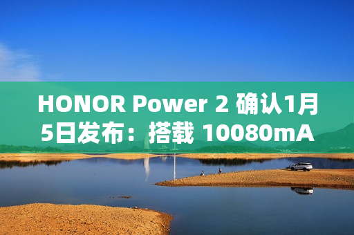 HONOR Power 2 确认1月5日发布：搭载 10080mAh 业内最大电池与天玑 8500 Elite!