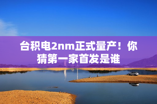 台积电2nm正式量产!你猜第一家首发是谁 台积电2nm正式量产!你猜第一家首发是谁