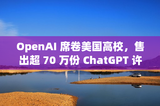 OpenAI 席卷美国高校，售出超 70 万份 ChatGPT 许可