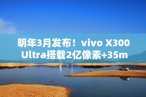 明年3月发布！vivo X300 Ultra搭载2亿像素+35mm主摄