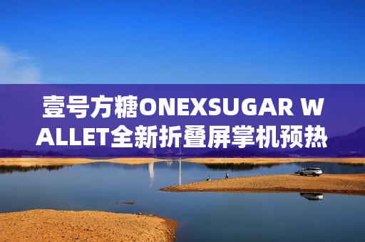 壹号方糖ONEXSUGAR WALLET全新折叠屏掌机预热：机身小巧超便携!