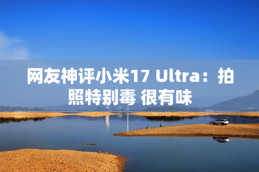 网友神评小米17 Ultra:拍照特别毒 很有味 网友神评小米17 Ultra:拍照特别毒 很有味