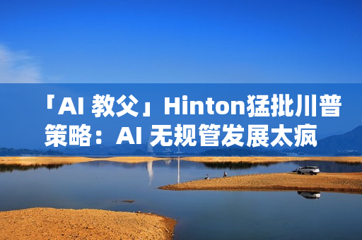 「AI 教父」Hinton猛批川普策略：AI 无规管发展太疯狂