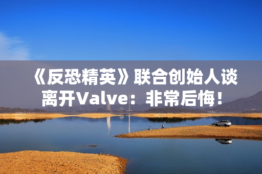 《反恐精英》联合创始人谈离开Valve:非常后悔! 《反恐精英》联合创始人谈离开Valve:非常后悔!