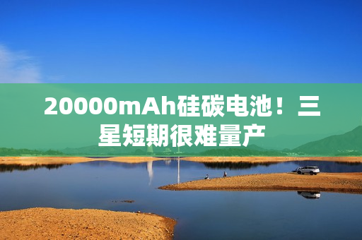 20000mAh硅碳电池！三星短期很难量产