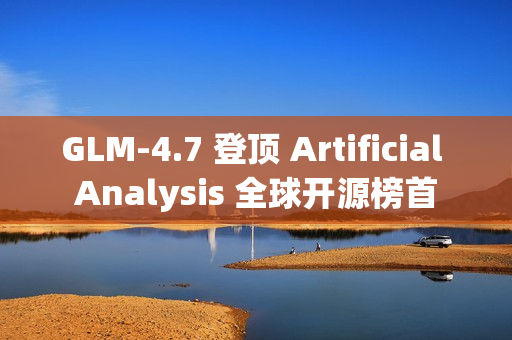 GLM-4.7 登顶 Artificial Analysis 全球开源榜首