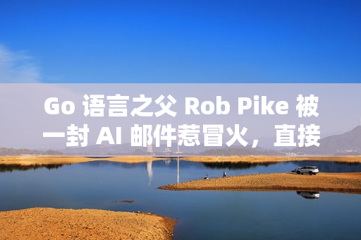 Go 语言之父 Rob Pike 被一封 AI 邮件惹冒火，直接爆粗