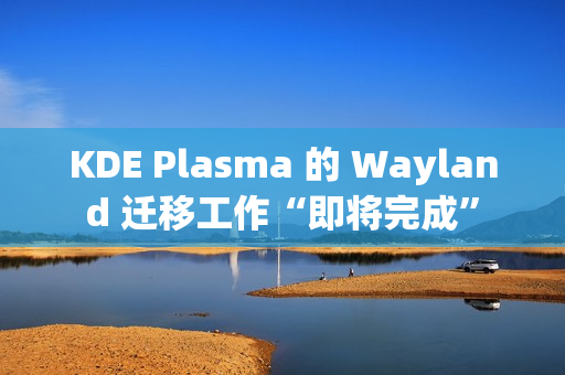 KDE Plasma 的 Wayland 迁移工作“即将完成” KDE Plasma 的 Wayland 迁移工作“即将完成”