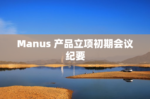 Manus 产品立项初期会议纪要