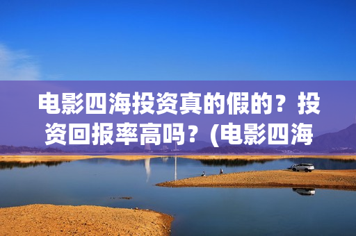 电影四海投资真的假的？投资回报率高吗？(电影四海投资方)