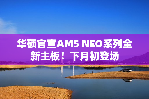 华硕官宣AM5 NEO系列全新主板！下月初登场