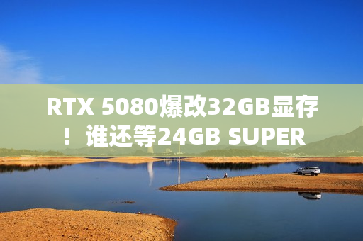 RTX 5080爆改32GB显存！谁还等24GB SUPER