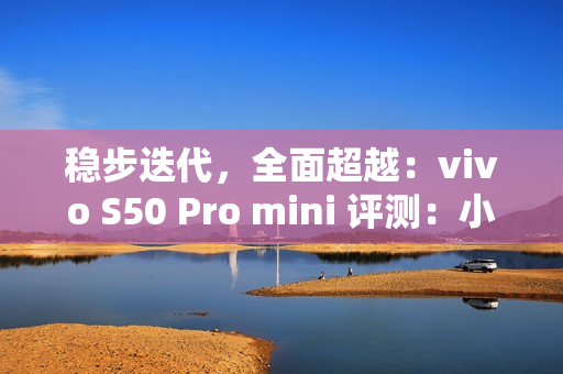 稳步迭代，全面超越：vivo S50 Pro mini 评测：小直屏旗舰的进化标杆