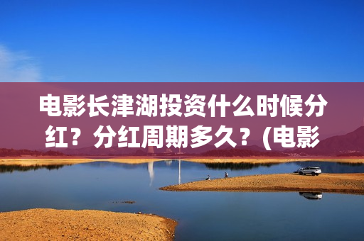 电影长津湖投资什么时候分红？分红周期多久？(电影长津湖投资成本)