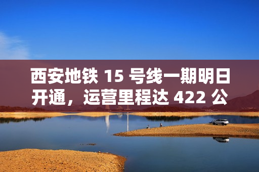 西安地铁 15 号线一期明日开通，运营里程达 422 公里