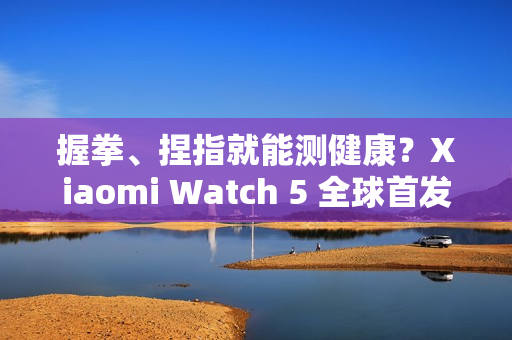 握拳、捏指就能测健康？Xiaomi Watch 5 全球首发 EMG 手势感测技术!