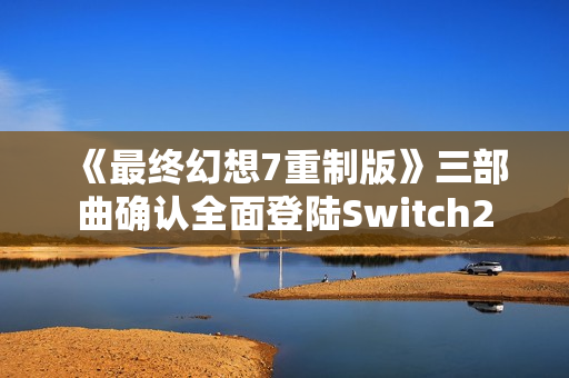 《最终幻想7重制版》三部曲确认全面登陆Switch2